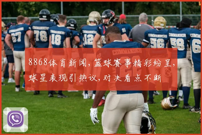 8868体育新闻,篮球赛事精彩纷呈,球星表现引热议,对决看点不断