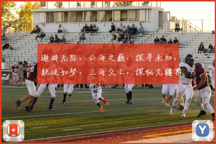 遨游无际，公海之巅，探寻未知，航迹如梦，三海交汇，探秘无疆界。