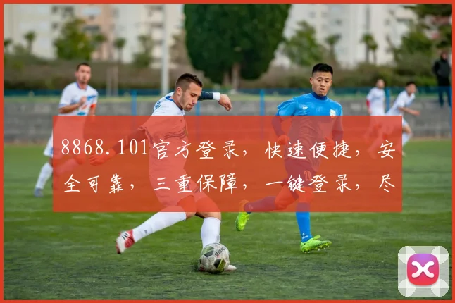 8868.101官方登录，快速便捷，安全可靠，三重保障，一键登录，尽享无忧体验