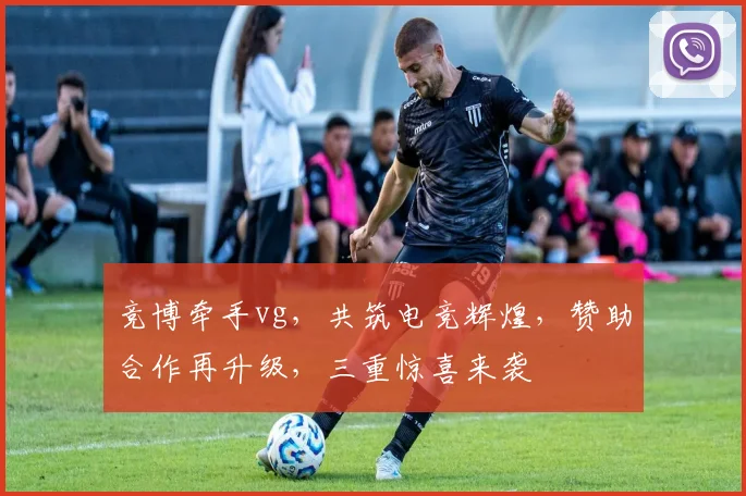 竞博牵手vg，共筑电竞辉煌，赞助合作再升级，三重惊喜来袭