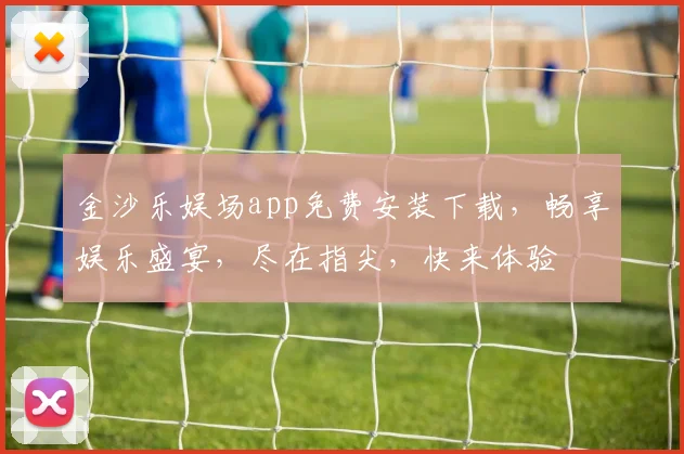金沙乐娱场app免费安装下载，畅享娱乐盛宴，尽在指尖，快来体验