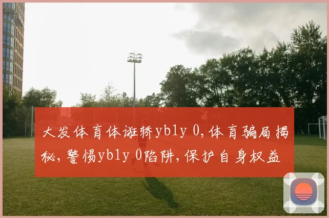 大发体育体诳轿yb1y 0,体育骗局揭秘,警惕yb1y 0陷阱,保护自身权益