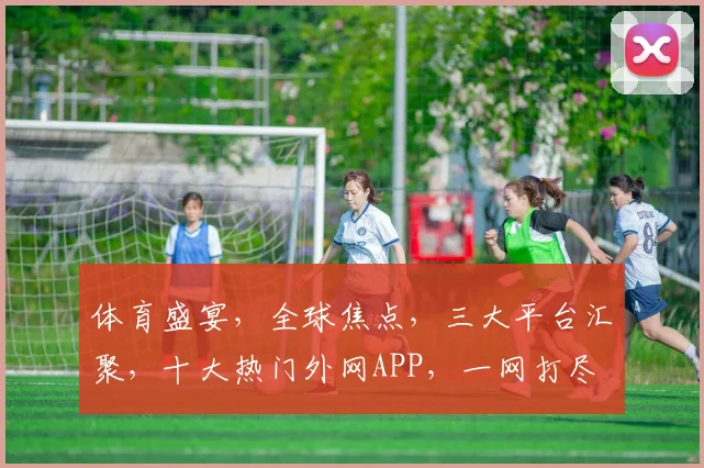 体育盛宴，全球焦点，三大平台汇聚，十大热门外网APP，一网打尽